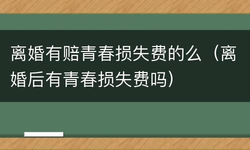 离婚有赔青春损失费的么（离婚后有青春损失费吗）