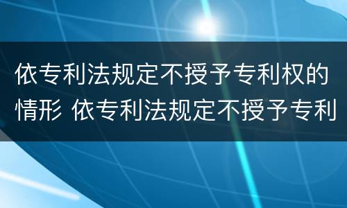 依专利法规定不授予专利权的情形 依专利法规定不授予专利权的情形是