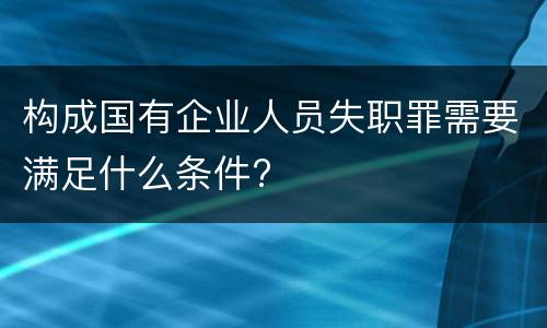 构成国有企业人员失职罪需要满足什么条件?