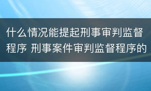 什么情况能提起刑事审判监督程序 刑事案件审判监督程序的提起