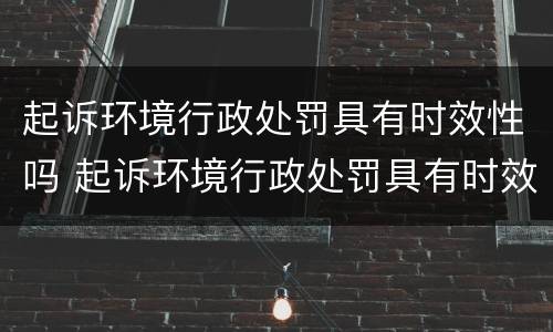 起诉环境行政处罚具有时效性吗 起诉环境行政处罚具有时效性吗