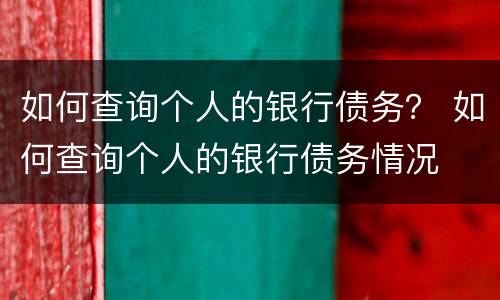 如何查询个人的银行债务？ 如何查询个人的银行债务情况