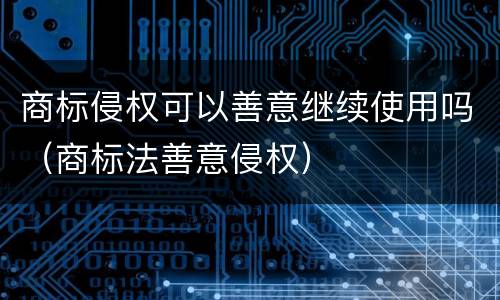 商标侵权可以善意继续使用吗（商标法善意侵权）