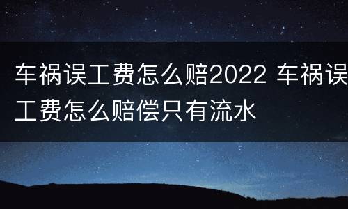车祸误工费怎么赔2022 车祸误工费怎么赔偿只有流水