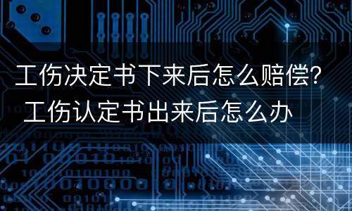 工伤决定书下来后怎么赔偿？ 工伤认定书出来后怎么办
