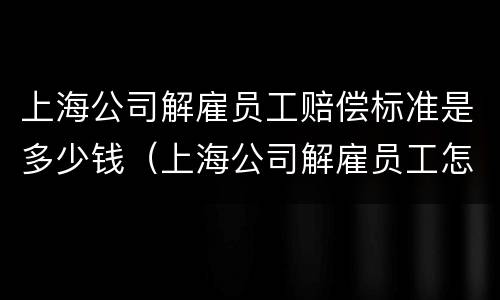 上海公司解雇员工赔偿标准是多少钱（上海公司解雇员工怎么赔偿）