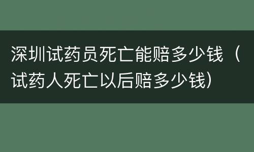 深圳试药员死亡能赔多少钱（试药人死亡以后赔多少钱）