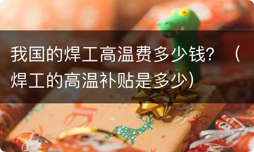 我国的焊工高温费多少钱？（焊工的高温补贴是多少）