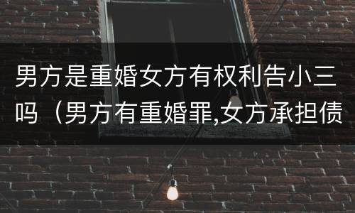 男方是重婚女方有权利告小三吗（男方有重婚罪,女方承担债务责任吗）