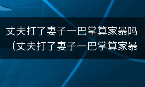 丈夫打了妻子一巴掌算家暴吗（丈夫打了妻子一巴掌算家暴吗判几年）