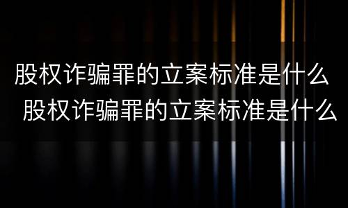 股权诈骗罪的立案标准是什么 股权诈骗罪的立案标准是什么呢