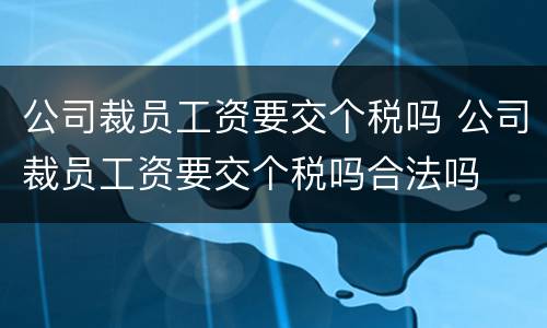 公司裁员工资要交个税吗 公司裁员工资要交个税吗合法吗