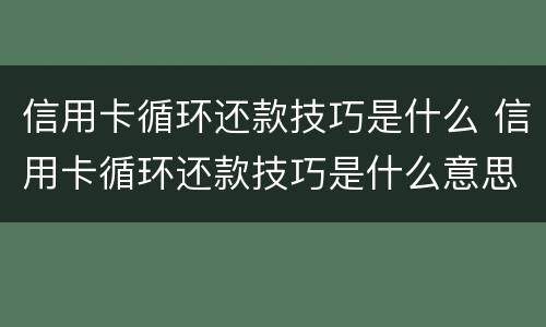信用卡循环还款技巧是什么 信用卡循环还款技巧是什么意思