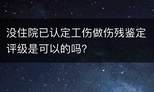 没住院已认定工伤做伤残鉴定评级是可以的吗？