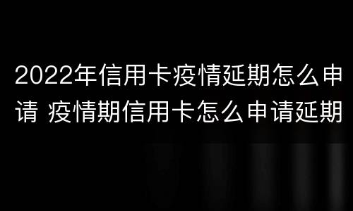2022年信用卡疫情延期怎么申请 疫情期信用卡怎么申请延期