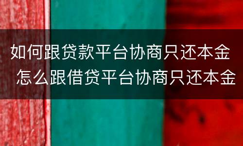 如何跟贷款平台协商只还本金 怎么跟借贷平台协商只还本金