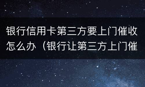 银行信用卡第三方要上门催收怎么办（银行让第三方上门催收）