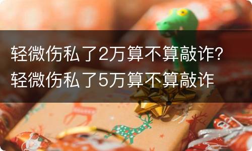 轻微伤私了2万算不算敲诈？ 轻微伤私了5万算不算敲诈