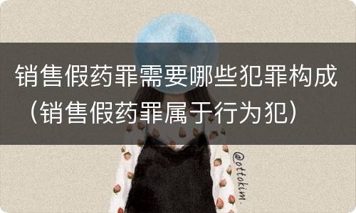 销售假药罪需要哪些犯罪构成（销售假药罪属于行为犯）