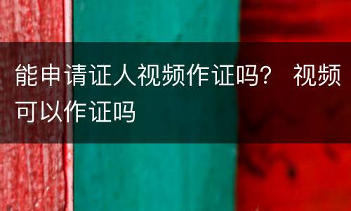 能申请证人视频作证吗？ 视频可以作证吗