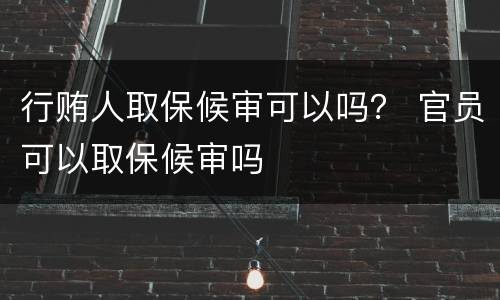 行贿人取保候审可以吗？ 官员可以取保候审吗