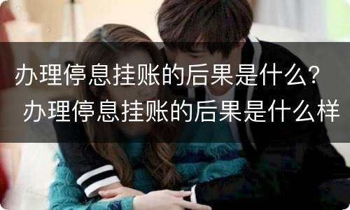 办理停息挂账的后果是什么？ 办理停息挂账的后果是什么样