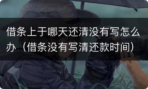 借条上于哪天还清没有写怎么办（借条没有写清还款时间）