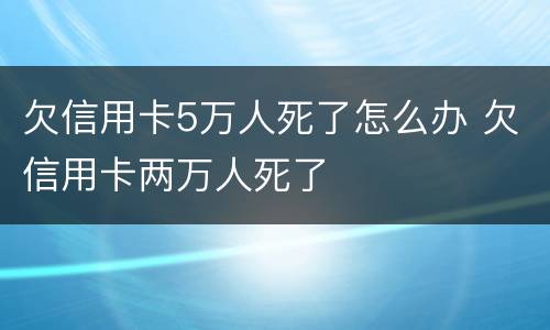 欠信用卡5万人死了怎么办 欠信用卡两万人死了