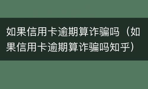 如果信用卡逾期算诈骗吗（如果信用卡逾期算诈骗吗知乎）