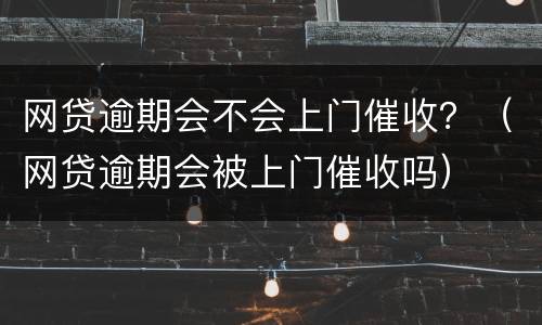 网贷逾期会不会上门催收？（网贷逾期会被上门催收吗）