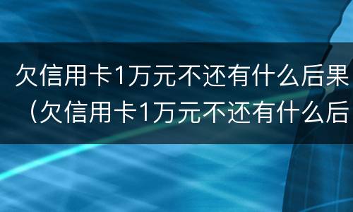 欠信用卡1万元不还有什么后果（欠信用卡1万元不还有什么后果呢）