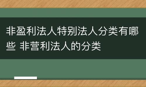非盈利法人特别法人分类有哪些 非营利法人的分类