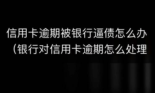 信用卡逾期被银行逼债怎么办（银行对信用卡逾期怎么处理）