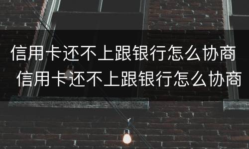 信用卡还不上跟银行怎么协商 信用卡还不上跟银行怎么协商还款