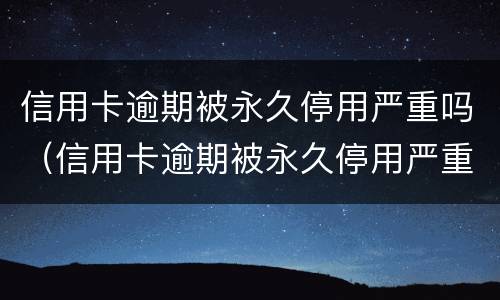 信用卡逾期被永久停用严重吗（信用卡逾期被永久停用严重吗怎么办）