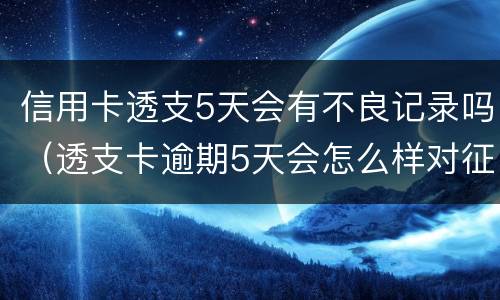 信用卡透支5天会有不良记录吗（透支卡逾期5天会怎么样对征信有影响）