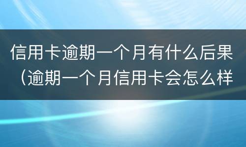 信用卡逾期一个月有什么后果（逾期一个月信用卡会怎么样）