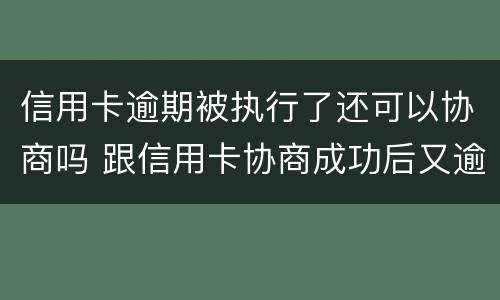 信用卡逾期被执行了还可以协商吗 跟信用卡协商成功后又逾期了