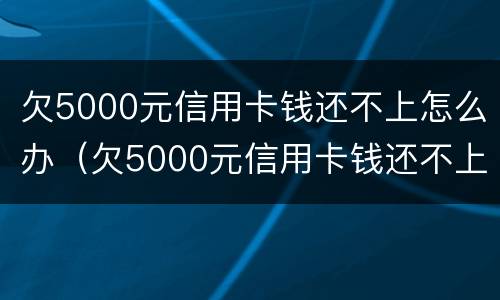 欠5000元信用卡钱还不上怎么办（欠5000元信用卡钱还不上怎么办呢）