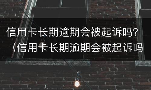 信用卡长期逾期会被起诉吗？（信用卡长期逾期会被起诉吗）