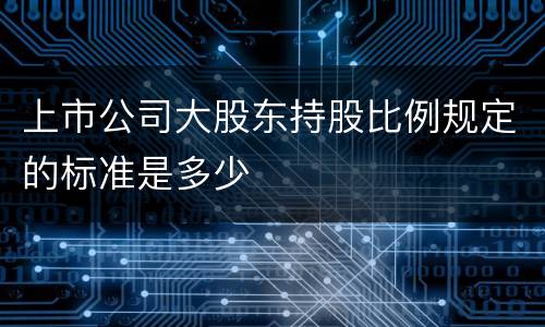 上市公司大股东持股比例规定的标准是多少