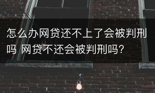 怎么办网贷还不上了会被判刑吗 网贷不还会被判刑吗?