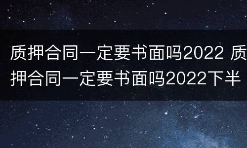 质押合同一定要书面吗2022 质押合同一定要书面吗2022下半年