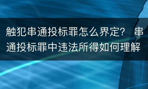 触犯串通投标罪怎么界定？ 串通投标罪中违法所得如何理解