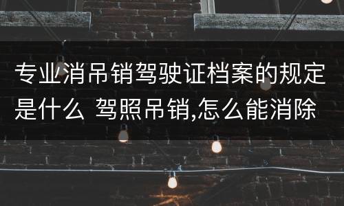 专业消吊销驾驶证档案的规定是什么 驾照吊销,怎么能消除档案