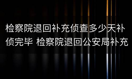 检察院退回补充侦查多少天补侦完毕 检察院退回公安局补充侦查多久
