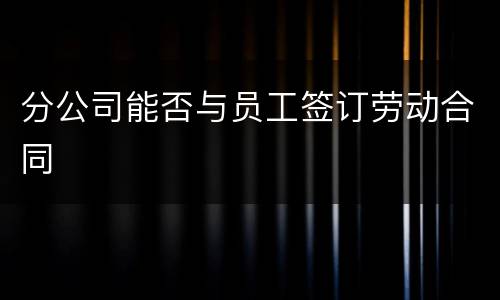分公司能否与员工签订劳动合同
