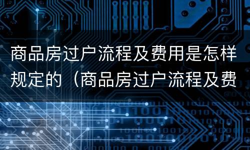 商品房过户流程及费用是怎样规定的（商品房过户流程及费用多少）
