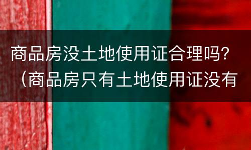 商品房没土地使用证合理吗？（商品房只有土地使用证没有房产证能买吗）