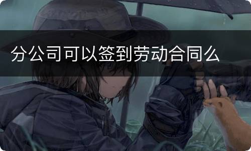 分公司可以签到劳动合同么